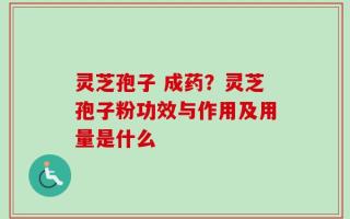 灵芝孢子 成药？灵芝孢子粉功效与作用及用量是什么