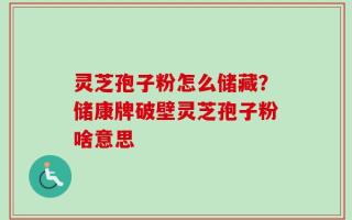 灵芝孢子粉怎么储藏？储康牌破壁灵芝孢子粉啥意思