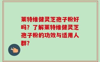 莱特维健灵芝孢子粉好吗？了解莱特维健灵芝孢子粉的功效与适用人群？