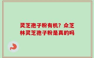 灵芝孢子粉有机？众芝林灵芝孢子粉是真的吗