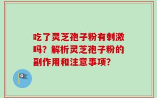 吃了灵芝孢子粉有刺激吗？解析灵芝孢子粉的副作用和注意事项？