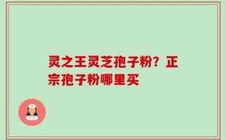 灵之王灵芝孢子粉？正宗孢子粉哪里买