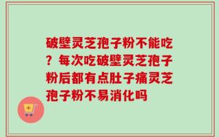破壁灵芝孢子粉不能吃？每次吃破壁灵芝孢子粉后都有点肚子痛灵芝孢子粉不易消化吗