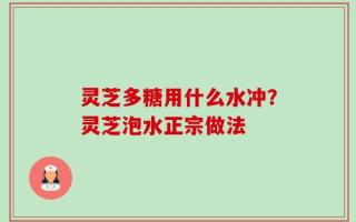 灵芝多糖用什么水冲？灵芝泡水正宗做法