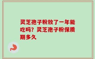 灵芝孢子粉放了一年能吃吗？灵芝孢子粉保质期多久