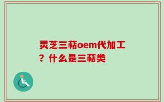 灵芝三萜oem代加工？什么是三萜类