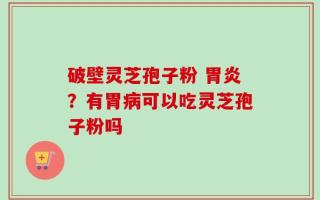 破壁灵芝孢子粉 胃炎？有胃病可以吃灵芝孢子粉吗