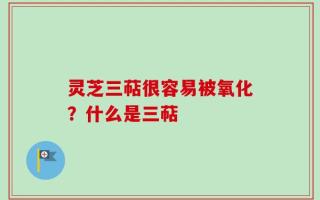 灵芝三萜很容易被氧化？什么是三萜