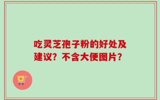 吃灵芝孢子粉的好处及建议？不含大便图片？