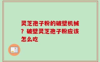灵芝孢子粉的破壁机械？破壁灵芝孢子粉应该怎么吃