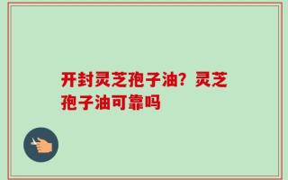 开封灵芝孢子油？灵芝孢子油可靠吗