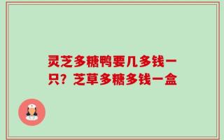 灵芝多糖鸭要几多钱一只？芝草多糖多钱一盒