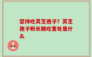 坚持吃灵芝孢子？灵芝孢子粉长期吃害处是什么