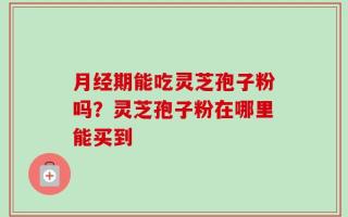 月经期能吃灵芝孢子粉吗？灵芝孢子粉在哪里能买到