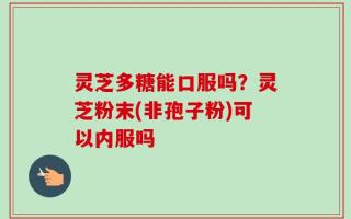 灵芝多糖能口服吗？灵芝粉末(非孢子粉)可以内服吗