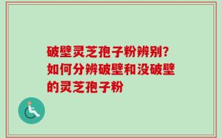 破壁灵芝孢子粉辨别？如何分辨破壁和没破壁的灵芝孢子粉