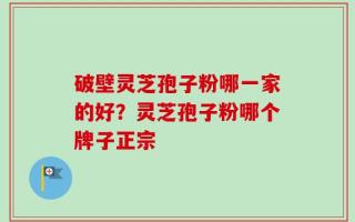 破壁灵芝孢子粉哪一家的好？灵芝孢子粉哪个牌子正宗
