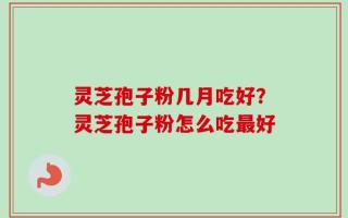 灵芝孢子粉几月吃好？灵芝孢子粉怎么吃最好