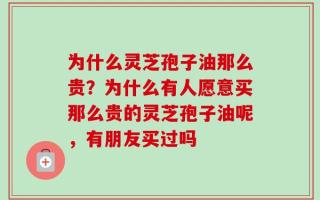 为什么灵芝孢子油那么贵？为什么有人愿意买那么贵的灵芝孢子油呢，有朋友买过吗