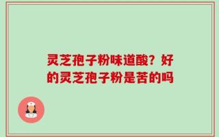 灵芝孢子粉味道酸？好的灵芝孢子粉是苦的吗