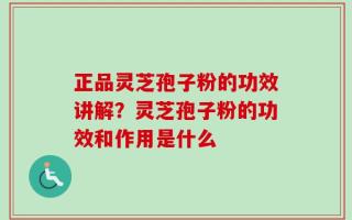 正品灵芝孢子粉的功效讲解？灵芝孢子粉的功效和作用是什么