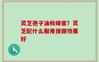 灵芝孢子油和蜂蜜？灵芝配什么服用保健效果好