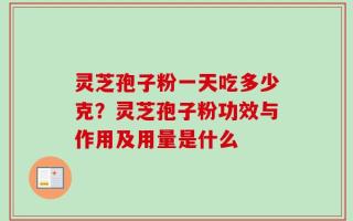 灵芝孢子粉一天吃多少克？灵芝孢子粉功效与作用及用量是什么