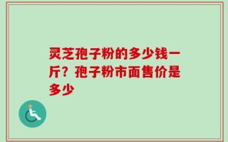 灵芝孢子粉的多少钱一斤？孢子粉市面售价是多少