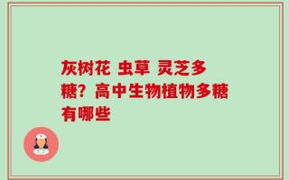 灰树花 虫草 灵芝多糖？高中生物植物多糖有哪些