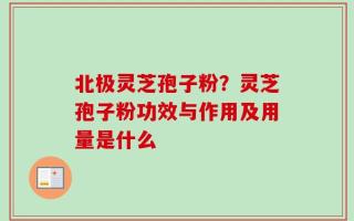 北极灵芝孢子粉？灵芝孢子粉功效与作用及用量是什么