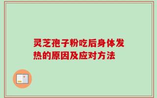 灵芝孢子粉吃后身体发热的原因及应对方法