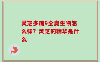 灵芝多糖9全奥生物怎么样？灵芝的精华是什么