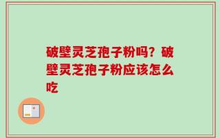 破壁灵芝孢子粉吗？破壁灵芝孢子粉应该怎么吃