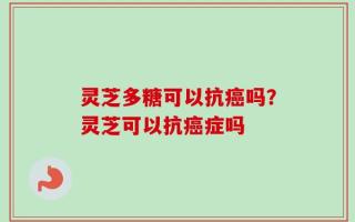 灵芝多糖可以抗癌吗？灵芝可以抗癌症吗