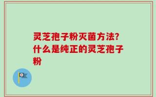 灵芝孢子粉灭菌方法？什么是纯正的灵芝孢子粉
