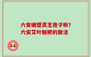 六安破壁灵芝孢子粉？六安艾叶糍粑的做法