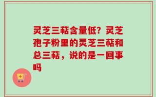灵芝三萜含量低？灵芝孢子粉里的灵芝三萜和总三萜，说的是一回事吗
