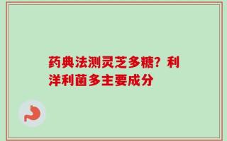 药典法测灵芝多糖？利洋利菌多主要成分