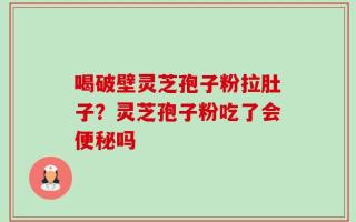 喝破壁灵芝孢子粉拉肚子？灵芝孢子粉吃了会便秘吗
