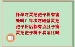 怀孕吃灵芝孢子粉有害处吗？每次吃破壁灵芝孢子粉后都有点肚子痛灵芝孢子粉不易消化吗