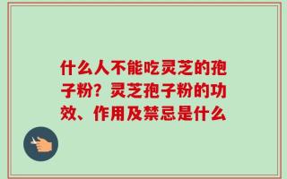 什么人不能吃灵芝的孢子粉？灵芝孢子粉的功效、作用及禁忌是什么