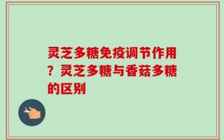 灵芝多糖免疫调节作用？灵芝多糖与香菇多糖的区别