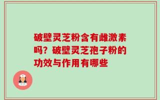 破壁灵芝粉含有雌激素吗？破壁灵芝孢子粉的功效与作用有哪些
