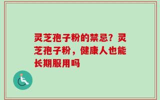灵芝孢子粉的禁忌？灵芝孢子粉，健康人也能长期服用吗