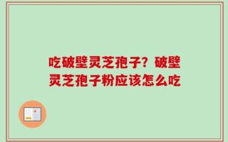 吃破壁灵芝孢子？破壁灵芝孢子粉应该怎么吃