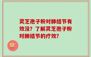 灵芝孢子粉对肺结节有效没？了解灵芝孢子粉对肺结节的疗效？