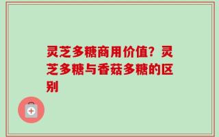 灵芝多糖商用价值？灵芝多糖与香菇多糖的区别