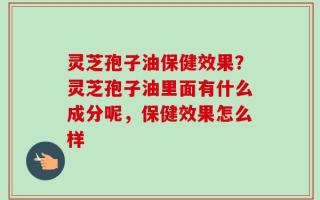 灵芝孢子油保健效果？灵芝孢子油里面有什么成分呢，保健效果怎么样