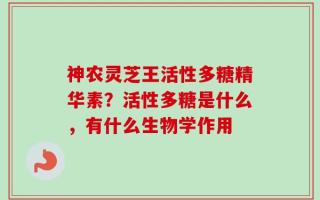 神农灵芝王活性多糖精华素？活性多糖是什么，有什么生物学作用