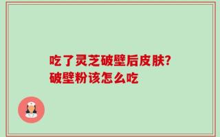 吃了灵芝破壁后皮肤？破壁粉该怎么吃